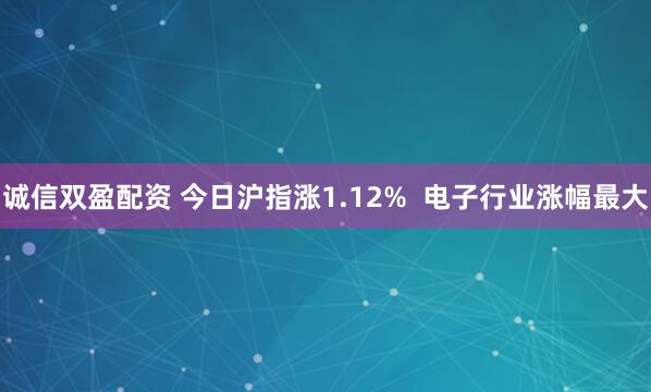 诚信双盈配资 今日沪指涨1.12%  电子行业涨幅最大