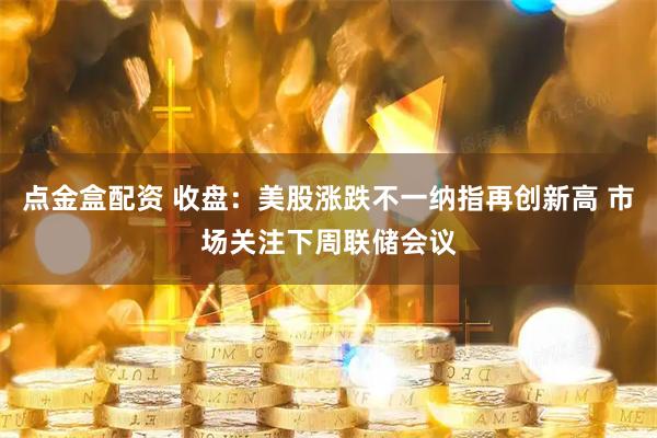 点金盒配资 收盘：美股涨跌不一纳指再创新高 市场关注下周联储会议