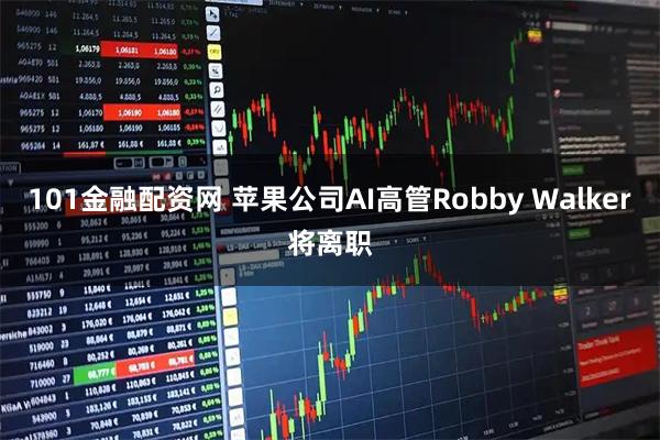 101金融配资网 苹果公司AI高管Robby Walker将离职