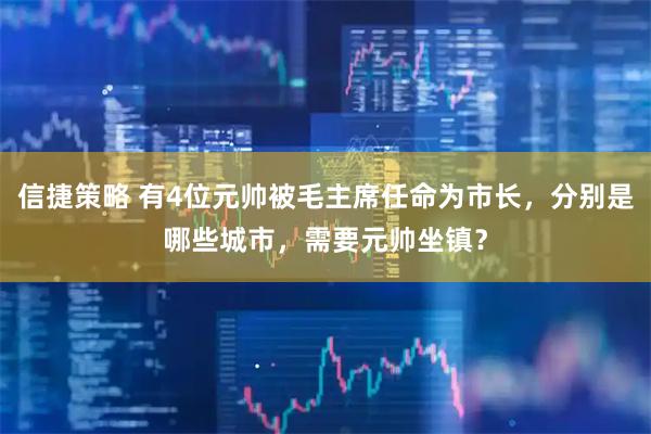 信捷策略 有4位元帅被毛主席任命为市长，分别是哪些城市，需要元帅坐镇？