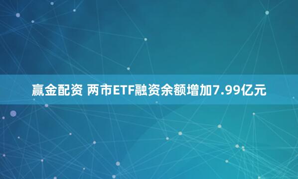 赢金配资 两市ETF融资余额增加7.99亿元