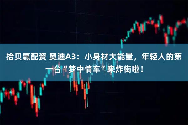 拾贝赢配资 奥迪A3：小身材大能量，年轻人的第一台“梦中情车”来炸街啦！