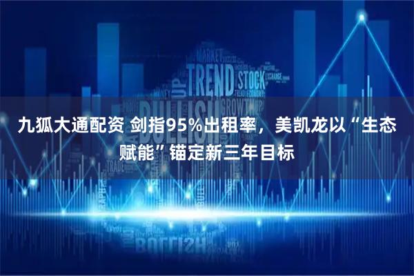 九狐大通配资 剑指95%出租率，美凯龙以“生态赋能”锚定新三年目标