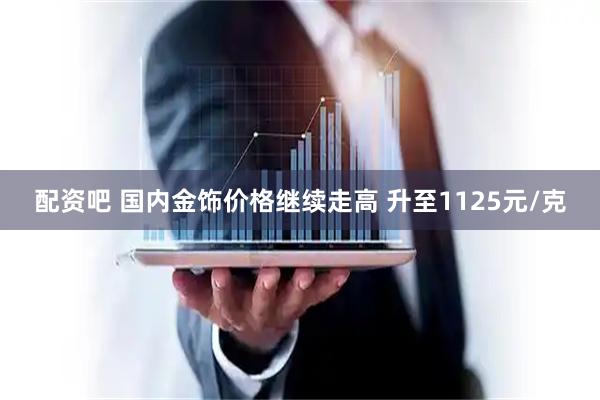 配资吧 国内金饰价格继续走高 升至1125元/克