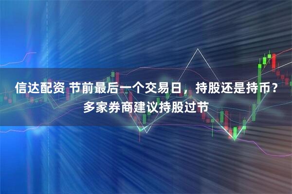 信达配资 节前最后一个交易日，持股还是持币？多家券商建议持股过节