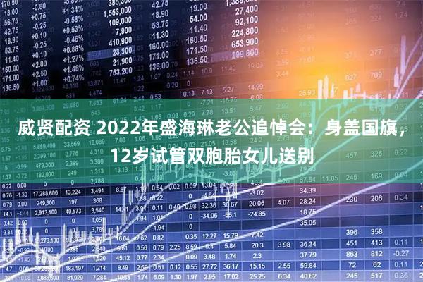 威贤配资 2022年盛海琳老公追悼会：身盖国旗，12岁试管双胞胎女儿送别