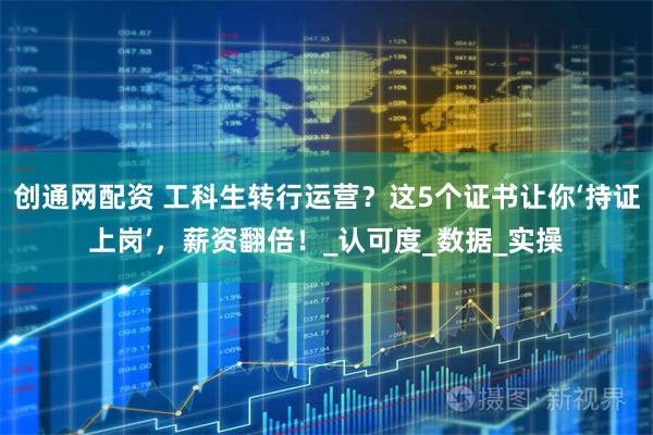 创通网配资 工科生转行运营？这5个证书让你‘持证上岗’，薪资翻倍！_认可度_数据_实操