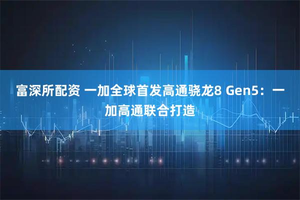 富深所配资 一加全球首发高通骁龙8 Gen5：一加高通联合打造