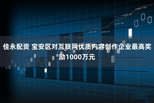 佳永配资 宝安区对互联网优质内容创作企业最高奖励1000万元