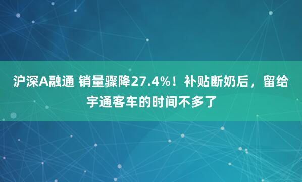 沪深A融通 销量骤降27.4%！补贴断奶后，留给宇通客车的时间不多了
