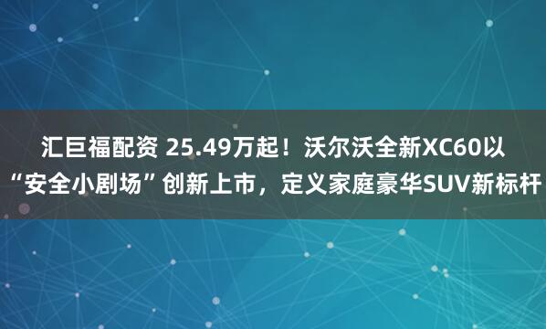 汇巨福配资 25.49万起！沃尔沃全新XC60以“安全小剧场”创新上市，定义家庭豪华SUV新标杆