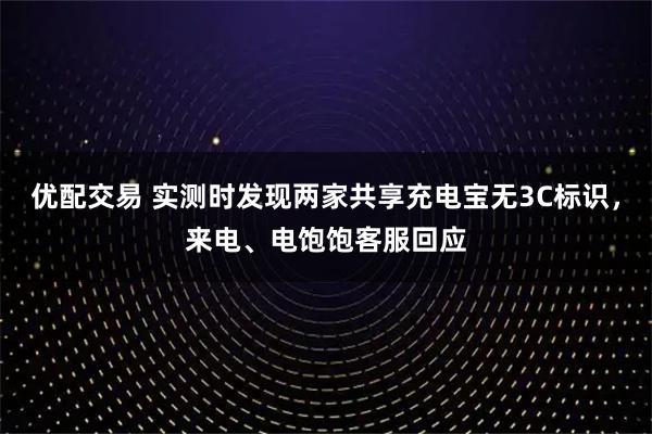 优配交易 实测时发现两家共享充电宝无3C标识，来电、电饱饱客服回应