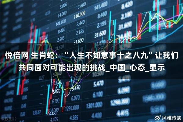 悦倍网 生肖蛇：“人生不如意事十之八九”让我们共同面对可能出现的挑战_中国_心态_显示
