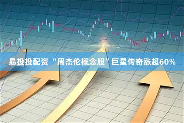 易投投配资 “周杰伦概念股”巨星传奇涨超60%