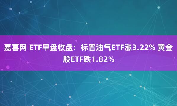 嘉喜网 ETF早盘收盘：标普油气ETF涨3.22% 黄金股ETF跌1.82%