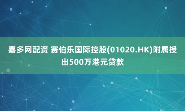 嘉多网配资 赛伯乐国际控股(01020.HK)附属授出500万港元贷款