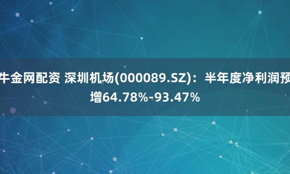 牛金网配资 深圳机场(000089.SZ)：半年度净利润预增64.78%-93.47%