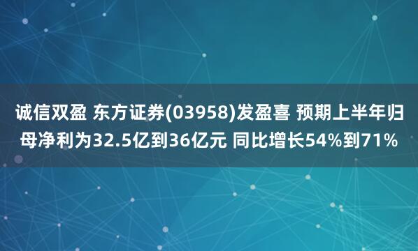 诚信双盈 东方证券(03958)发盈喜 预期上半年归母净利为32.5亿到36亿元 同比增长54%到71%