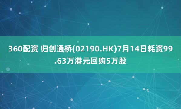 360配资 归创通桥(02190.HK)7月14日耗资99.63万港元回购5万股