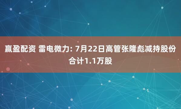 赢盈配资 雷电微力: 7月22日高管张隆彪减持股份合计1.1万股