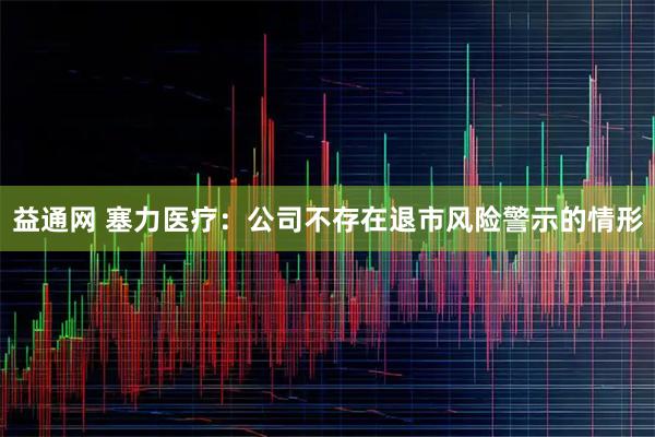 益通网 塞力医疗：公司不存在退市风险警示的情形