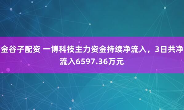 金谷子配资 一博科技主力资金持续净流入，3日共净流入6597.36万元