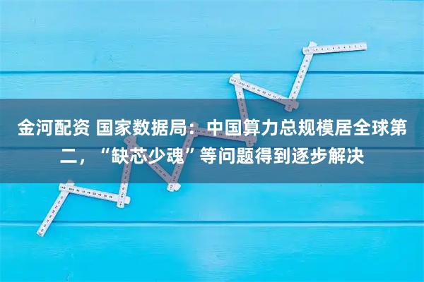 金河配资 国家数据局：中国算力总规模居全球第二，“缺芯少魂”等问题得到逐步解决