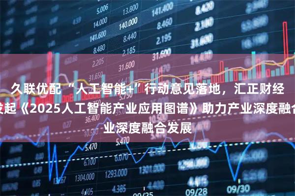 久联优配 “人工智能+”行动意见落地，汇正财经参与发起《2025人工智能产业应用图谱》助力产业深度融合发展