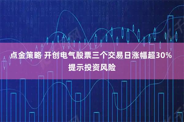 点金策略 开创电气股票三个交易日涨幅超30% 提示投资风险