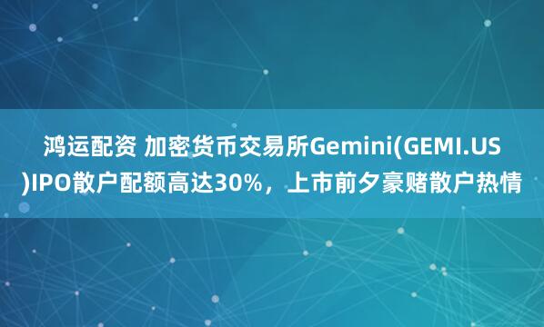 鸿运配资 加密货币交易所Gemini(GEMI.US)IPO散户配额高达30%，上市前夕豪赌散户热情