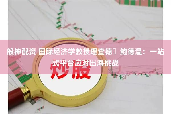 般神配资 国际经济学教授理查德・鲍德温：一站式平台应对出海挑战