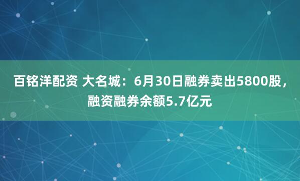 百铭洋配资 大名城：6月30日融券卖出5800股，融资融券余额5.7亿元