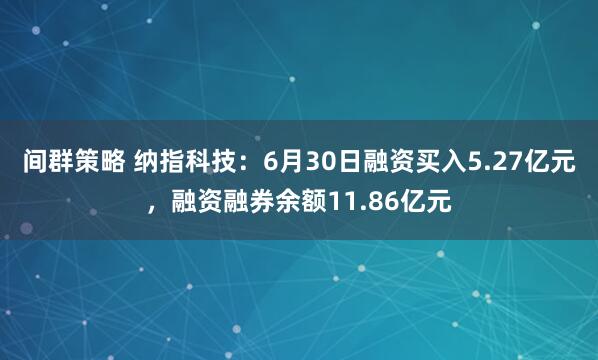 间群策略 纳指科技：6月30日融资买入5.27亿元，融资融券余额11.86亿元