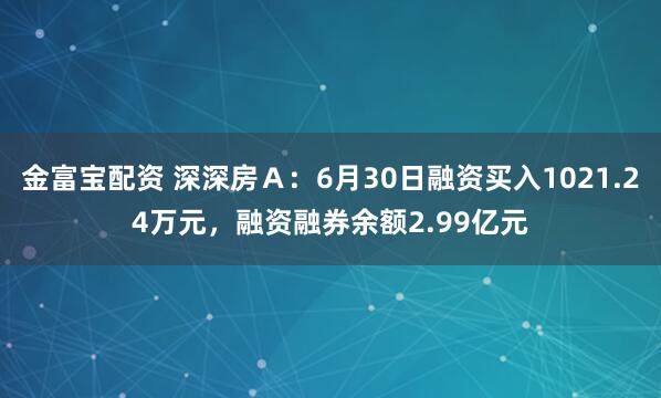 金富宝配资 深深房Ａ：6月30日融资买入1021.24万元，融资融券余额2.99亿元