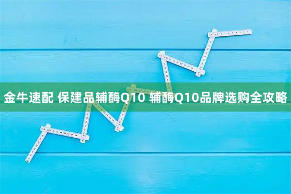金牛速配 保建品辅酶Q10 辅酶Q10品牌选购全攻略