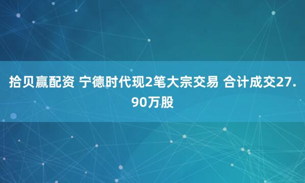 拾贝赢配资 宁德时代现2笔大宗交易 合计成交27.90万股