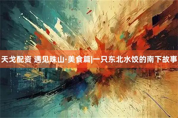 天戈配资 遇见珠山·美食篇|一只东北水饺的南下故事