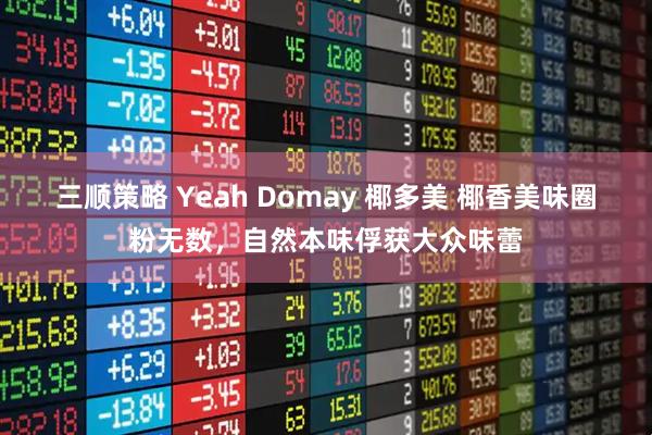 三顺策略 Yeah Domay 椰多美 椰香美味圈粉无数，自然本味俘获大众味蕾